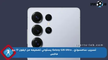 تسريب سامسونج.. Galaxy S26 Ultra يستوحي تصميمه من آيفون 17 برو ماكس